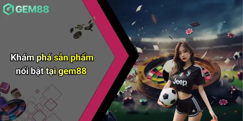 Đăng Ký GEM88: Sân Chơi Casino, Cá Cược Thể Thao Đỉnh Cao 4 Khám phá sản phẩm nổi bật tại gem88